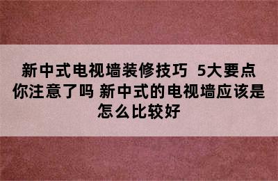 新中式电视墙装修技巧  5大要点你注意了吗 新中式的电视墙应该是怎么比较好